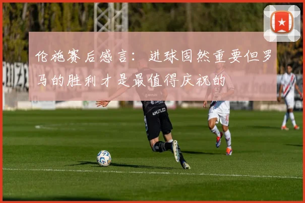 伦施赛后感言:进球固然重要但罗马的胜利才是最值得庆祝的