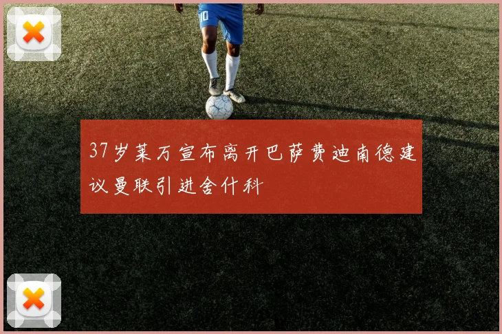 37岁莱万宣布离开巴萨费迪南德建议曼联引进舍什科