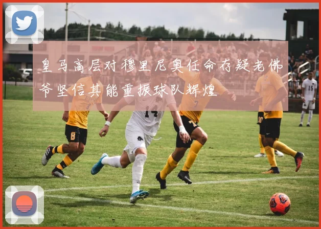 皇马高层对穆里尼奥任命存疑老佛爷坚信其能重振球队辉煌