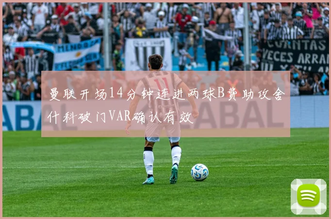 曼联开场14分钟连进两球B费助攻舍什科破门VAR确认有效