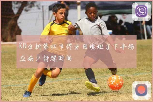 KD分析第四节得分困境坦言下半场应减少持球时间