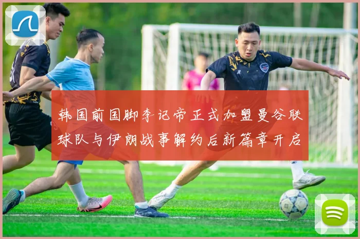 韩国前国脚李记帝正式加盟曼谷联球队与伊朗战事解约后新篇章开启