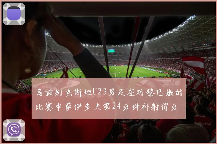 乌兹别克斯坦U23男足在对黎巴嫩的比赛中萨伊多夫第24分钟补射得分领先1-0