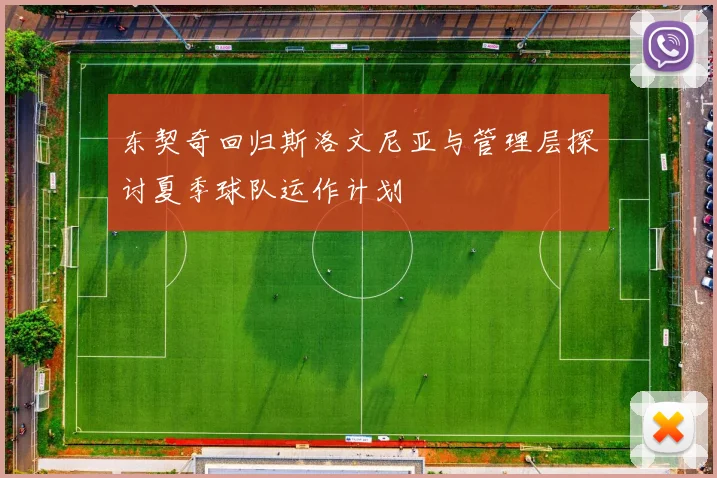 东契奇回归斯洛文尼亚与管理层探讨夏季球队运作计划