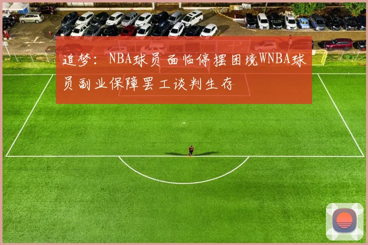追梦：NBA球员面临停摆困境WNBA球员副业保障罢工谈判生存