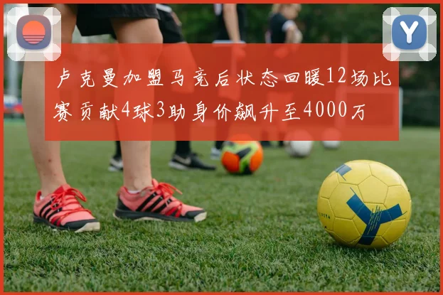 卢克曼加盟马竞后状态回暖12场比赛贡献4球3助身价飙升至4000万
