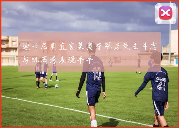 迪卡尼奥直言莱奥夺冠后失去斗志与饥渴感表现平平