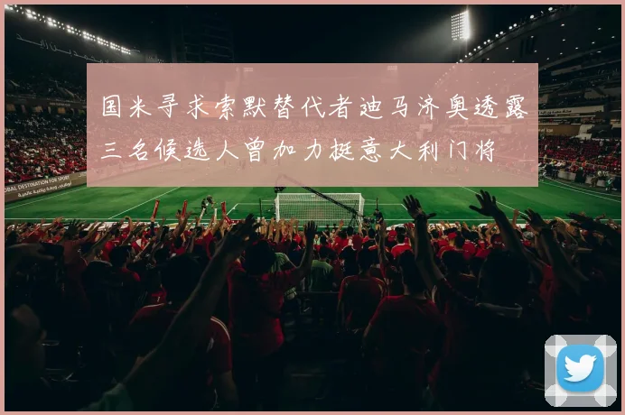 国米寻求索默替代者迪马济奥透露三名候选人曾加力挺意大利门将