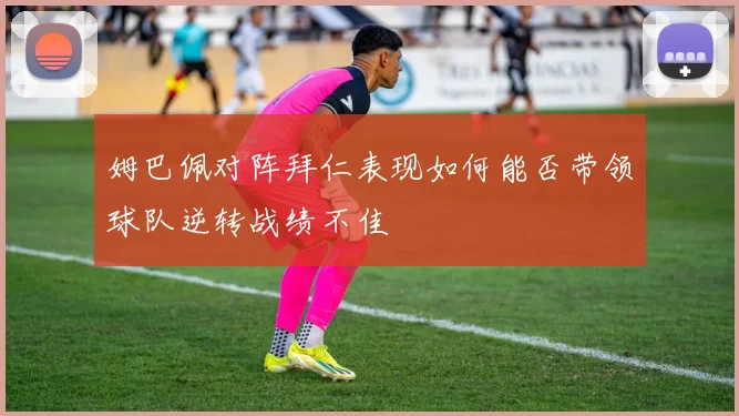 姆巴佩对阵拜仁表现如何能否带领球队逆转战绩不佳