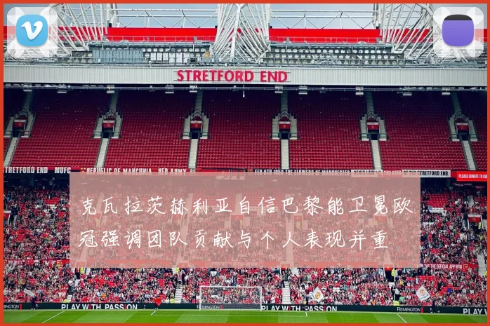 克瓦拉茨赫利亚自信巴黎能卫冕欧冠强调团队贡献与个人表现并重