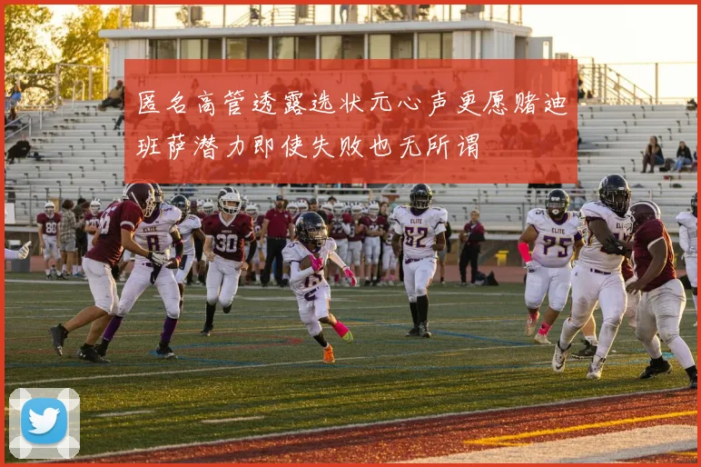 匿名高管透露选状元心声更愿赌迪班萨潜力即使失败也无所谓