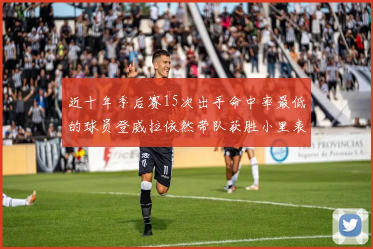 近十年季后赛15次出手命中率最低的球员登威拉依然带队获胜小里表现低迷仅得三分