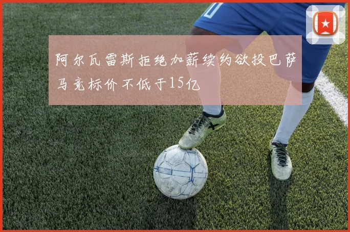 阿尔瓦雷斯拒绝加薪续约欲投巴萨马竞标价不低于15亿