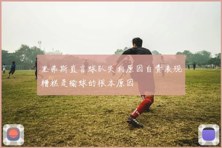 里弗斯直言球队失利原因自责表现糟糕是输球的根本原因