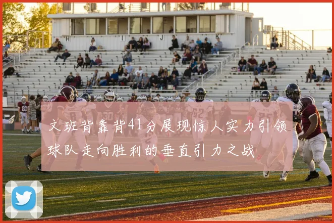 文班背靠背41分展现惊人实力引领球队走向胜利的垂直引力之战