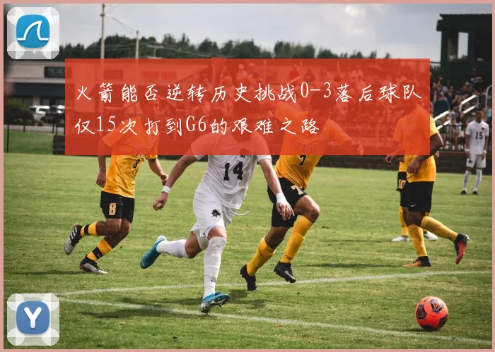 火箭能否逆转历史挑战0-3落后球队仅15次打到G6的艰难之路