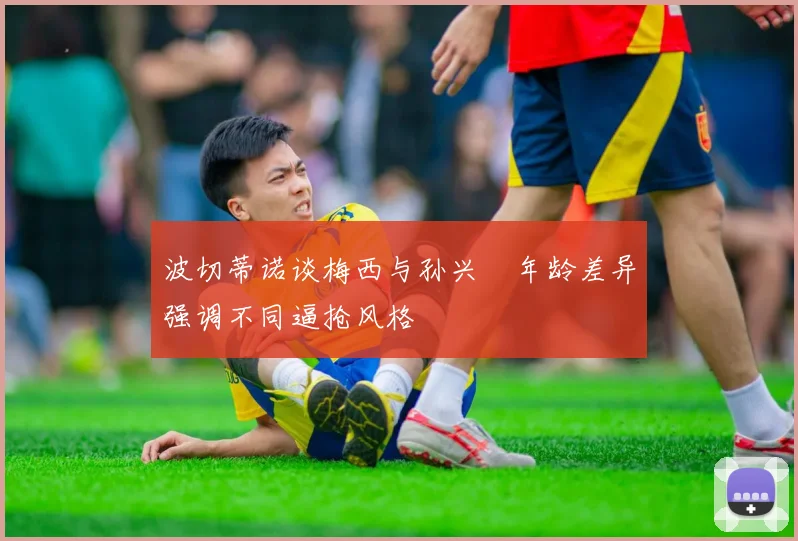 波切蒂诺谈梅西与孙兴慜年龄差异强调不同逼抢风格