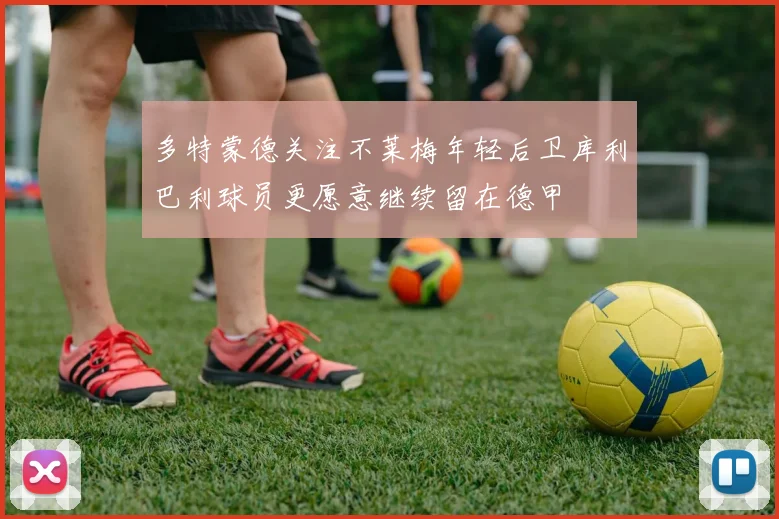 多特蒙德关注不莱梅年轻后卫库利巴利球员更愿意继续留在德甲