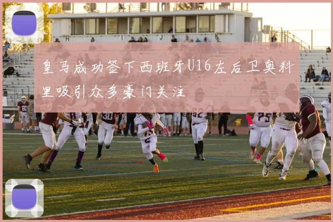 皇马成功签下西班牙U16左后卫奥科里吸引众多豪门关注