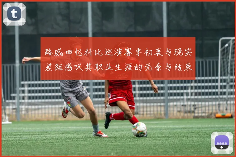 路威回忆科比巡演赛季初衷与现实差距感叹其职业生涯的无奈与结束