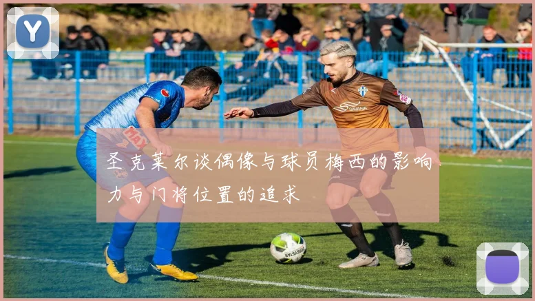 圣克莱尔谈偶像与球员梅西的影响力与门将位置的追求