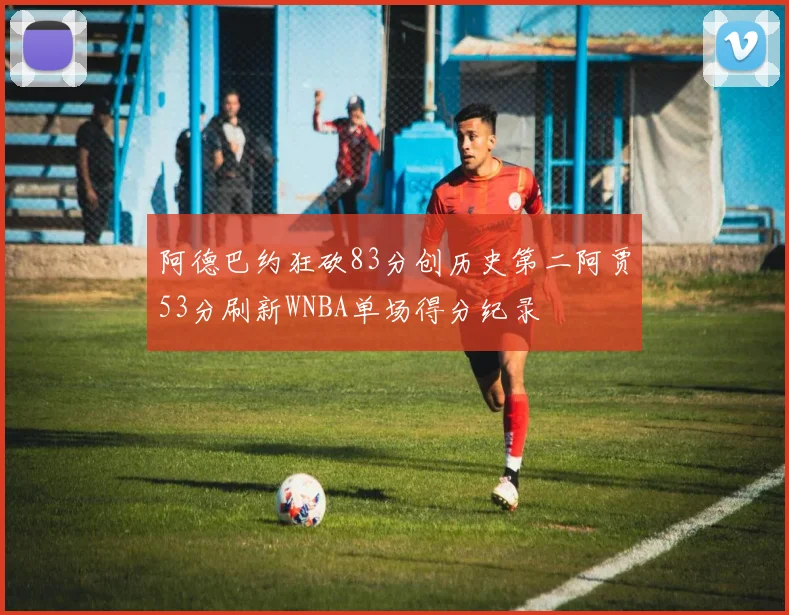 阿德巴约狂砍83分创历史第二阿贾53分刷新WNBA单场得分纪录