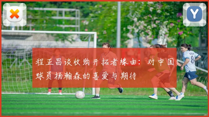 程正昌谈收购开拓者缘由:对中国球员杨瀚森的喜爱与期待