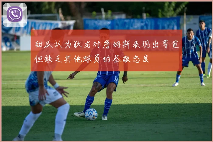 甜瓜认为狄龙对詹姆斯表现出尊重但缺乏其他球员的恭敬态度