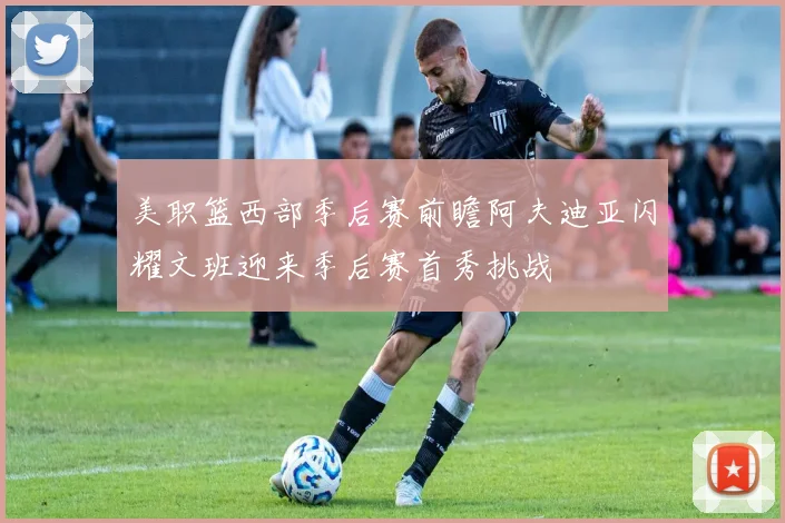 美职篮西部季后赛前瞻阿夫迪亚闪耀文班迎来季后赛首秀挑战