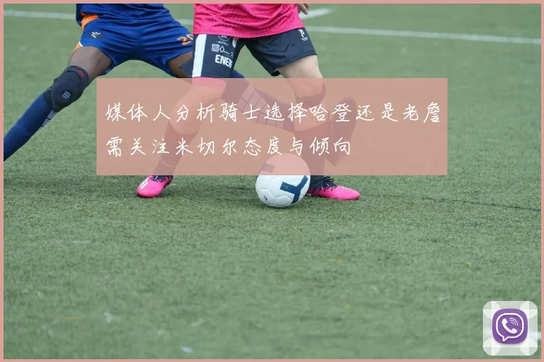 媒体人分析骑士选择哈登还是老詹需关注米切尔态度与倾向