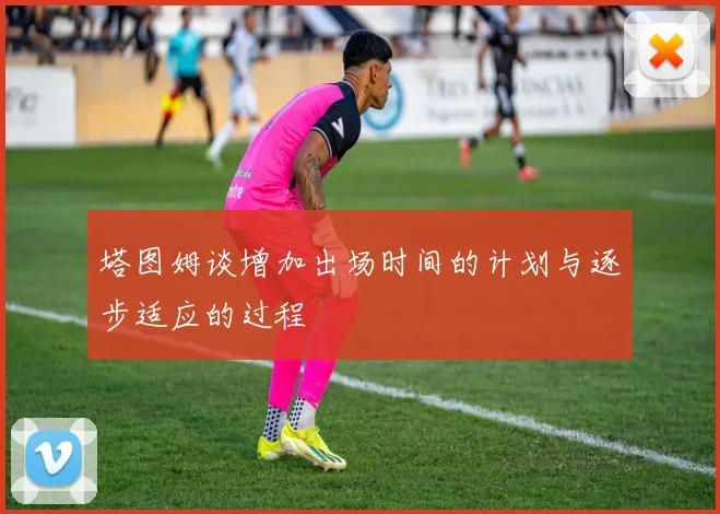 塔图姆谈增加出场时间的计划与逐步适应的过程