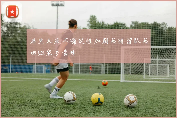 库里未来不确定性加剧或将留队或回归家乡黄蜂