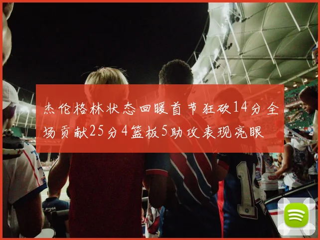 杰伦格林状态回暖首节狂砍14分全场贡献25分4篮板5助攻表现亮眼