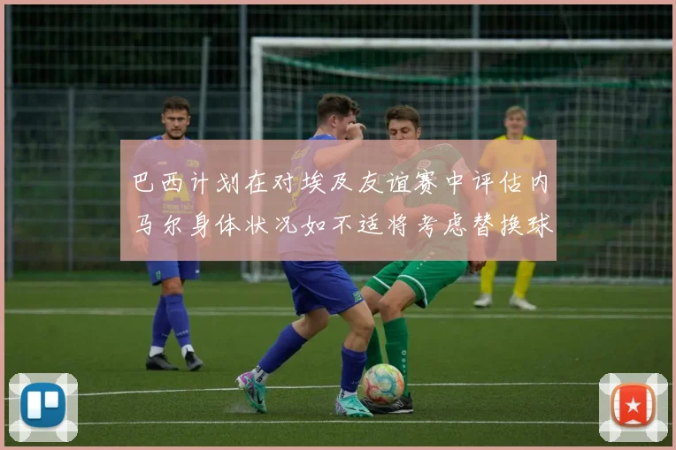 巴西计划在对埃及友谊赛中评估内马尔身体状况如不适将考虑替换球员
