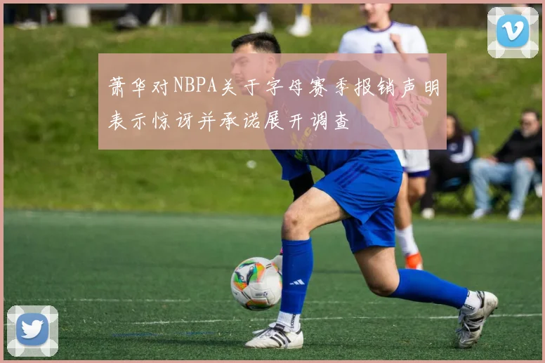 萧华对NBPA关于字母赛季报销声明表示惊讶并承诺展开调查
