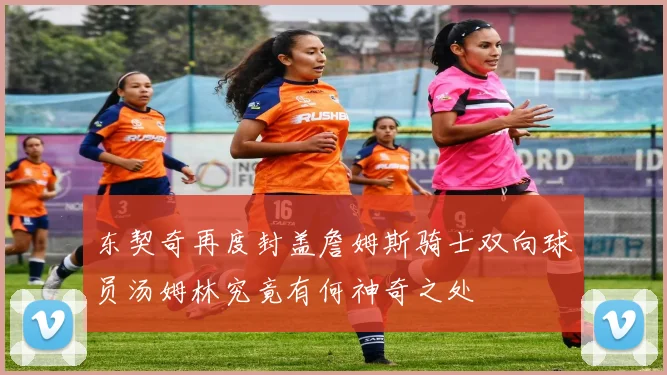 东契奇再度封盖詹姆斯骑士双向球员汤姆林究竟有何神奇之处