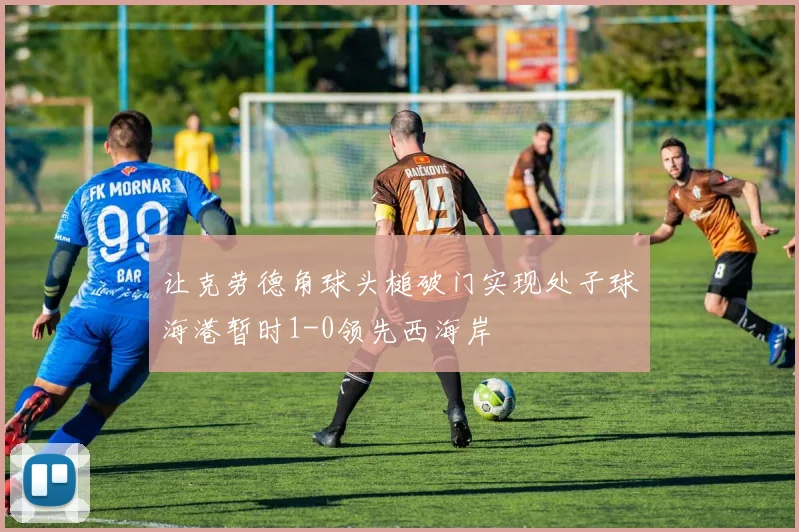 让克劳德角球头槌破门实现处子球海港暂时1-0领先西海岸