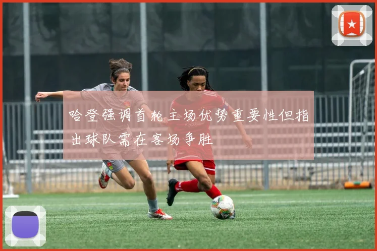 哈登强调首轮主场优势重要性但指出球队需在客场争胜