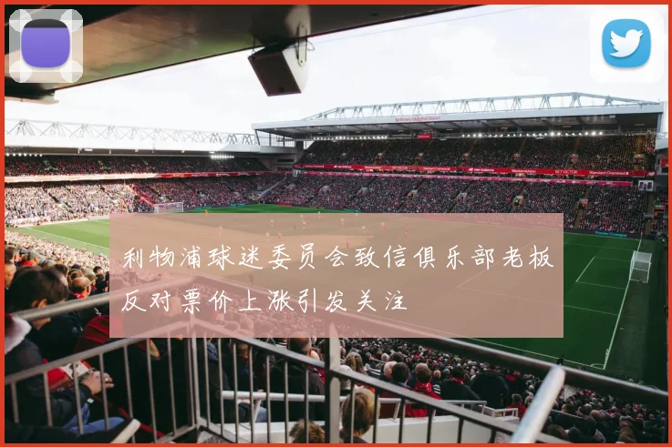 利物浦球迷委员会致信俱乐部老板反对票价上涨引发关注